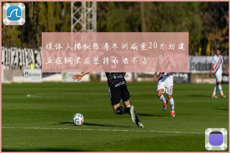媒体人揭秘陈涛冬训减重20斤刘建业在铜梁龙坚持戒酒不沾
