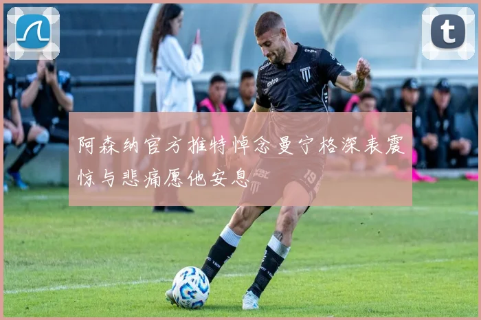 阿森纳官方推特悼念曼宁格深表震惊与悲痛愿他安息