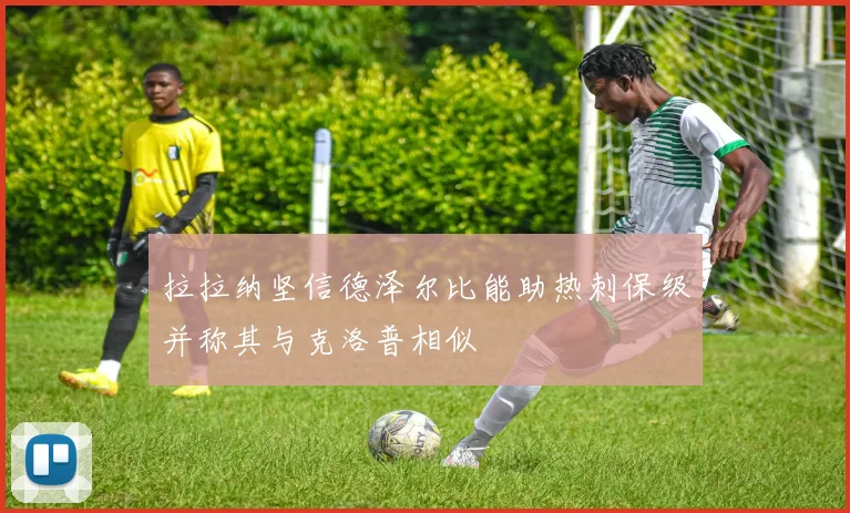 拉拉纳坚信德泽尔比能助热刺保级并称其与克洛普相似