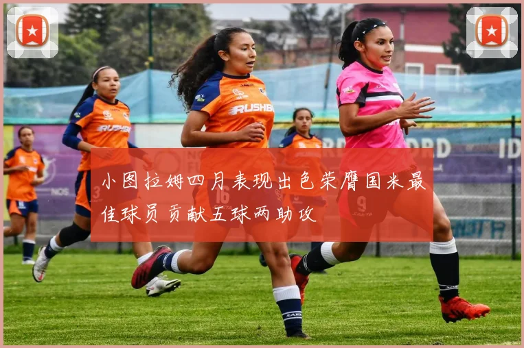 小图拉姆四月表现出色荣膺国米最佳球员贡献五球两助攻