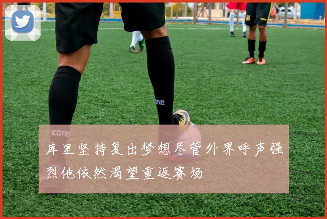 库里坚持复出梦想尽管外界呼声强烈他依然渴望重返赛场