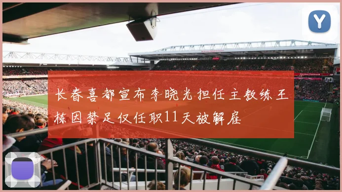 长春喜都宣布李晓光担任主教练王栋因禁足仅任职11天被解雇