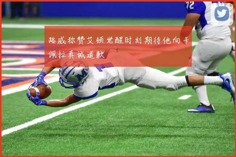 路威称赞艾顿觉醒时刻期待他向卡佩拉真诚道歉