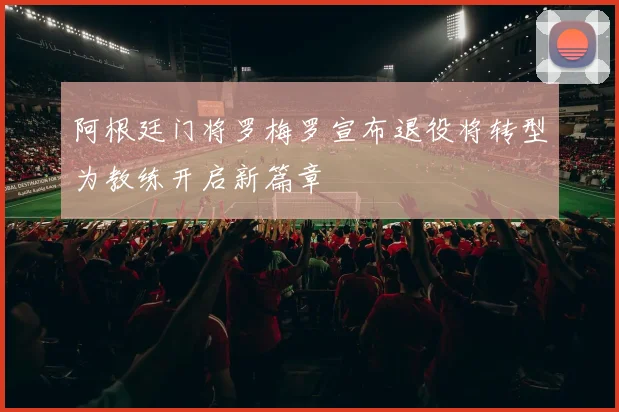 阿根廷门将罗梅罗宣布退役将转型为教练开启新篇章