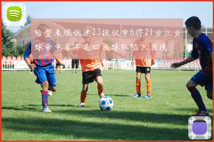 哈登表现低迷23投仅中6得21分三分球命中率不足四成球队陷入困境
