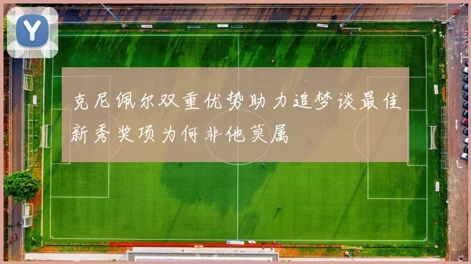 克尼佩尔双重优势助力追梦谈最佳新秀奖项为何非他莫属