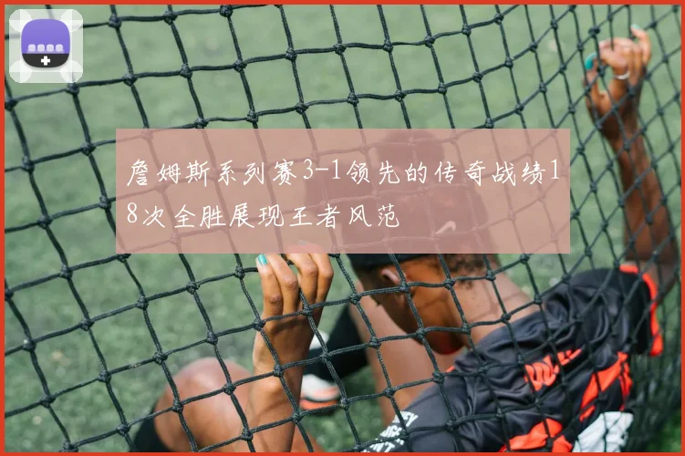 詹姆斯系列赛3-1领先的传奇战绩18次全胜展现王者风范
