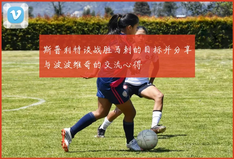 斯普利特谈战胜马刺的目标并分享与波波维奇的交流心得