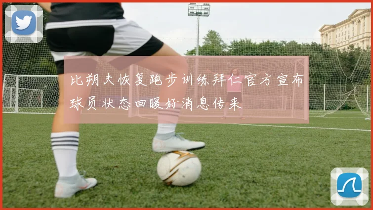 比朔夫恢复跑步训练拜仁官方宣布球员状态回暖好消息传来