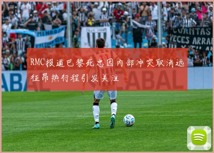 RMC报道巴黎死忠因内部冲突取消远征昂热行程引发关注