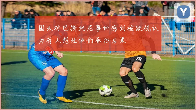 国米对巴斯托尼事件感到被敌视认为有人想让他们承担后果